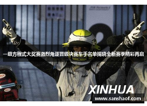 一级方程式大奖赛激烈角逐晋级决赛车手名单揭晓全新赛季精彩再启
