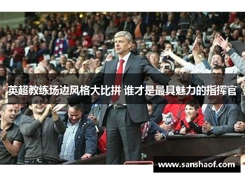 英超教练场边风格大比拼 谁才是最具魅力的指挥官