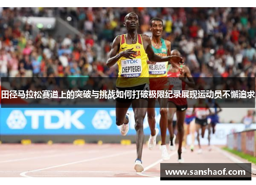 田径马拉松赛道上的突破与挑战如何打破极限纪录展现运动员不懈追求